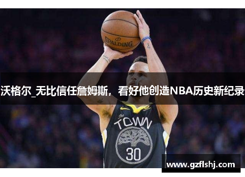 沃格尔_无比信任詹姆斯，看好他创造NBA历史新纪录